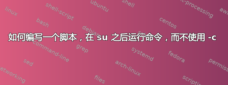 如何编写一个脚本，在 su 之后运行命令，而不使用 -c