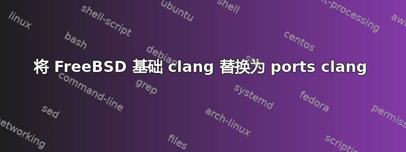 将 FreeBSD 基础 clang 替换为 ports clang