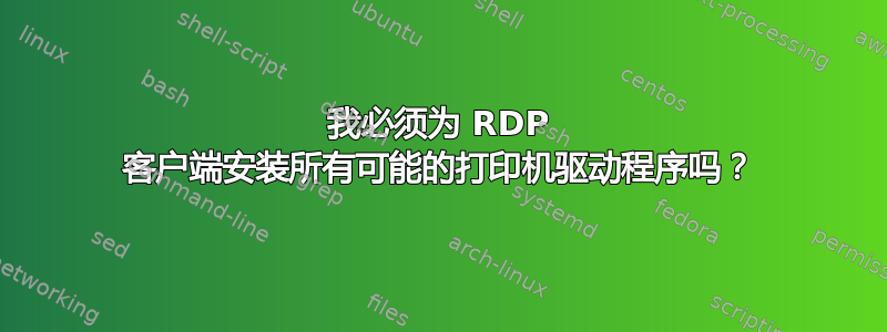 我必须为 RDP 客户端安装所有可能的打印机驱动程序吗？