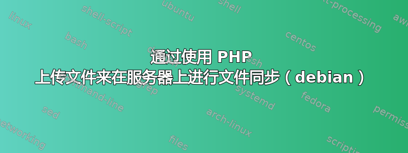 通过使用 PHP 上传文件来在服务器上进行文件同步（debian）