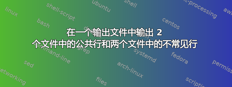 在一个输出文件中输出 2 个文件中的公共行和两个文件中的不常见行