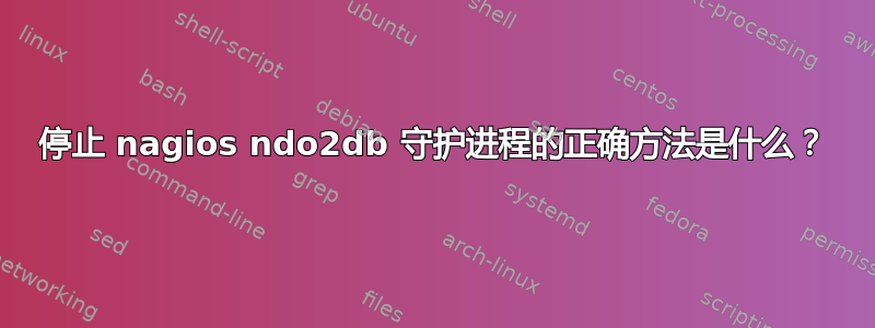 停止 nagios ndo2db 守护进程的正确方法是什么？