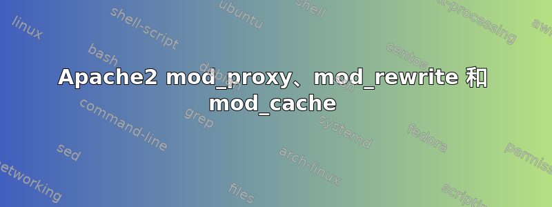 Apache2 mod_proxy、mod_rewrite 和 mod_cache