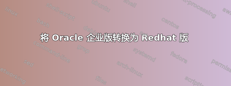 将 Oracle 企业版转换为 Redhat 版