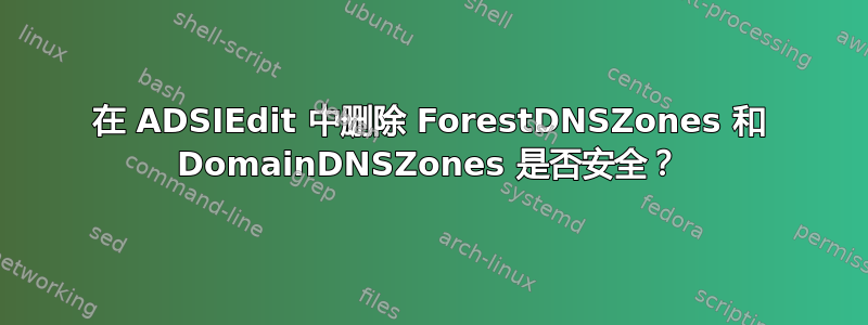 在 ADSIEdit 中删除 ForestDNSZones 和 DomainDNSZones 是否安全？