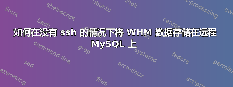 如何在没有 ssh 的情况下将 WHM 数据存储在远程 MySQL 上 