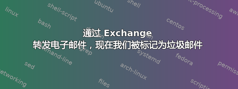 通过 Exchange 转发电子邮件，现在我们被标记为垃圾邮件