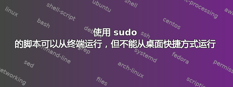 使用 sudo 的脚本可以从终端运行，但不能从桌面快捷方式运行