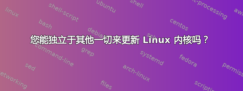 您能独立于其他一切来更新 Linux 内核吗？