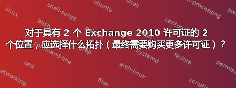 对于具有 2 个 Exchange 2010 许可证的 2 个位置，应选择什么拓扑（最终需要购买更多许可证）？