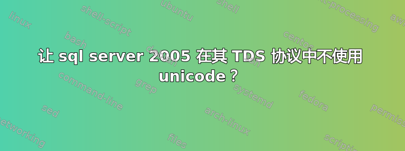 让 sql server 2005 在其 TDS 协议中不使用 unicode？