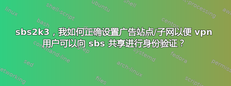 sbs2k3，我如何正确设置广告站点/子网以便 vpn 用户可以向 sbs 共享进行身份验证？