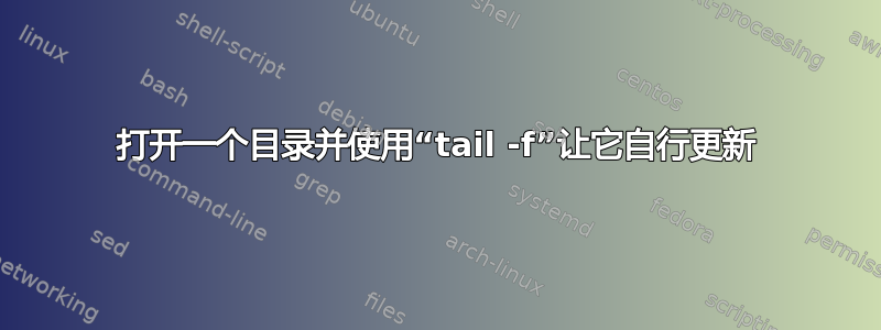 打开一个目录并使用“tail -f”让它自行更新