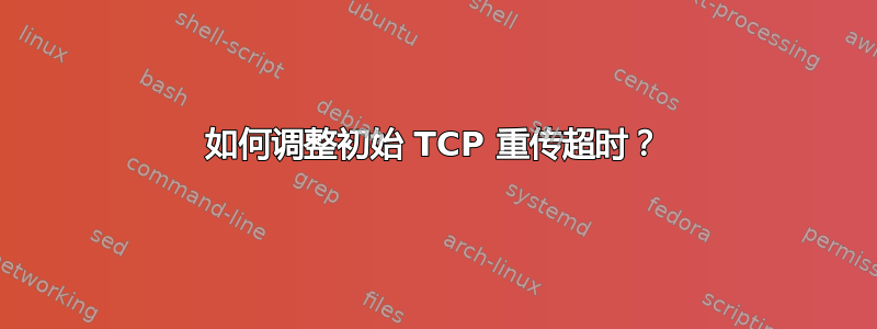 如何调整初始 TCP 重传超时？