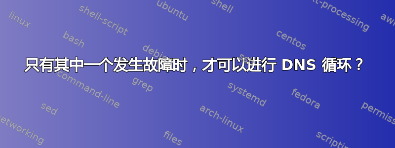 只有其中一个发生故障时，才可以进行 DNS 循环？