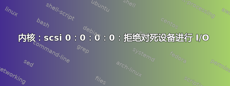 内核：scsi 0：0：0：0：拒绝对死设备进行 I/O