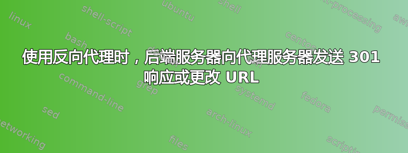 使用反向代理时，后端服务器向代理服务器发送 301 响应或更改 URL