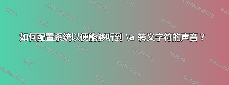 如何配置系统以便能够听到 \a 转义字符的声音？