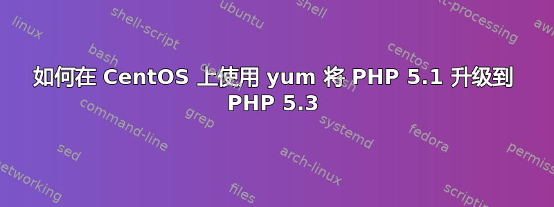 如何在 CentOS 上使用 yum 将 PHP 5.1 升级到 PHP 5.3