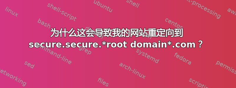 为什么这会导致我的网站重定向到 secure.secure.*root domain*.com？