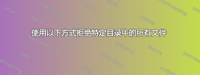 使用以下方式拒绝特定目录中的所有文件