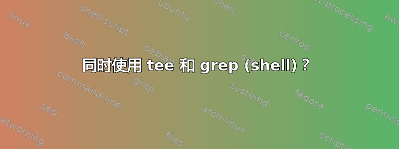 同时使用 tee 和 grep (shell)？