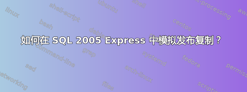 如何在 SQL 2005 Express 中模拟发布复制？