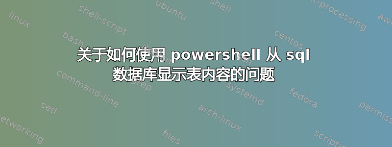 关于如何使用 powershell 从 sql 数据库显示表内容的问题