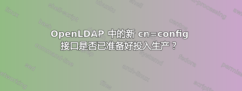 OpenLDAP 中的新 cn=config 接口是否已准备好投入生产？