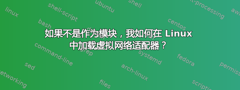 如果不是作为模块，我如何在 Linux 中加载虚拟网络适配器？