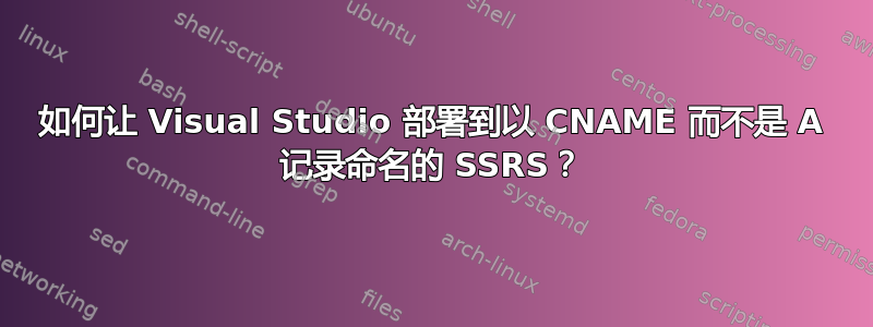 如何让 Visual Studio 部署到以 CNAME 而不是 A 记录命名的 SSRS？