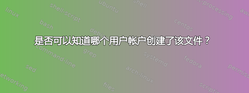 是否可以知道哪个用户帐户创建了该文件？