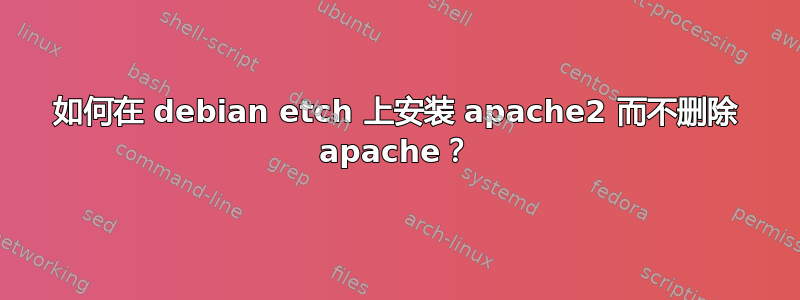 如何在 debian etch 上安装 apache2 而不删除 apache？