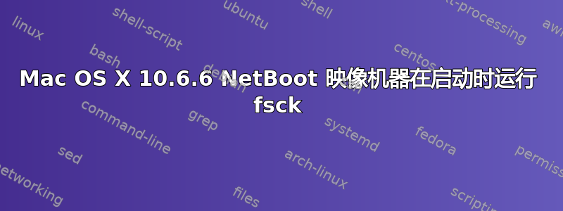 Mac OS X 10.6.6 NetBoot 映像机器在启动时运行 fsck