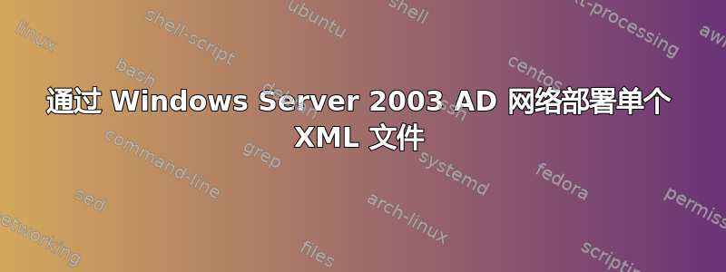 通过 Windows Server 2003 AD 网络部署单个 XML 文件