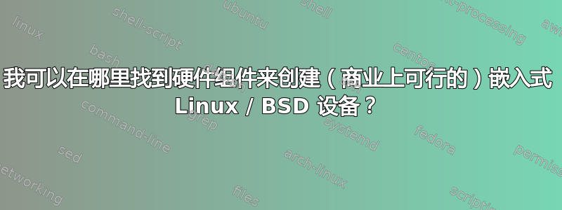 我可以在哪里找到硬件组件来创建（商业上可行的）嵌入式 Linux / BSD 设备？