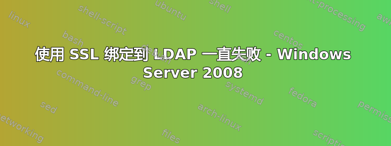 使用 SSL 绑定到 LDAP 一直失败 - Windows Server 2008