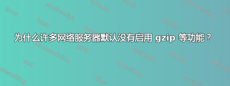 为什么许多网络服务器默认没有启用 gzip 等功能？