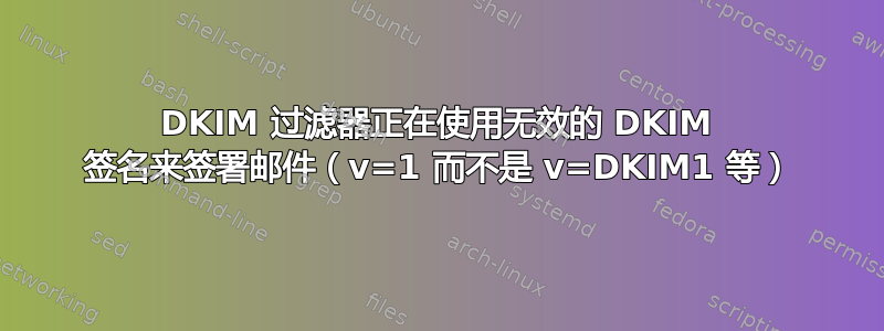 DKIM 过滤器正在使用无效的 DKIM 签名来签署邮件（v=1 而不是 v=DKIM1 等）