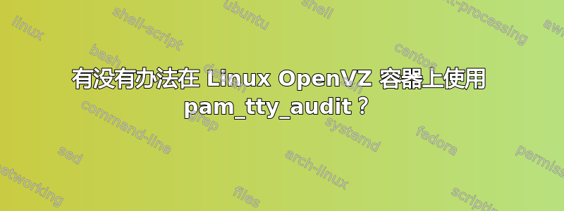 有没有办法在 Linux OpenVZ 容器上使用 pam_tty_audit？