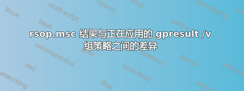 rsop.msc 结果与正在应用的 gpresult /v 组策略之间的差异