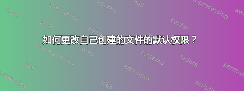 如何更改自己创建的文件的默认权限？