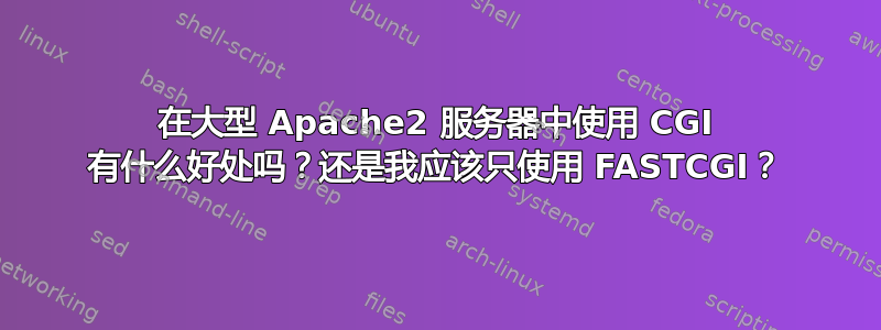 在大型 Apache2 服务器中使用 CGI 有什么好处吗？还是我应该只使用 FASTCGI？