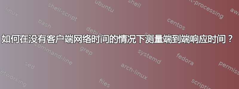 如何在没有客户端网络时间的情况下测量端到端响应时间？