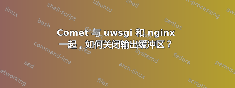 Comet 与 uwsgi 和 nginx 一起，如何关闭输出缓冲区？