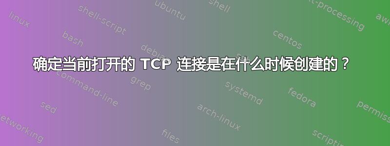 确定当前打开的 TCP 连接是在什么时候创建的？