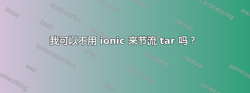 我可以不用 ionic 来节流 tar 吗？