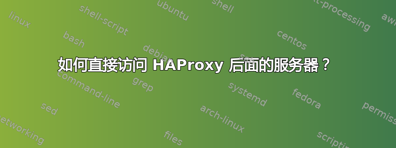 如何直接访问 HAProxy 后面的服务器？