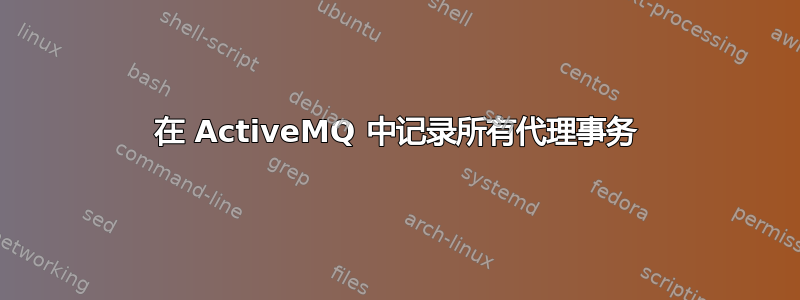 在 ActiveMQ 中记录所有代理事务