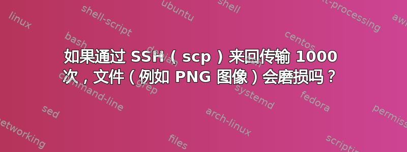 如果通过 SSH ( scp ) 来回传输 1000 次，文件（例如 PNG 图像）会磨损吗？